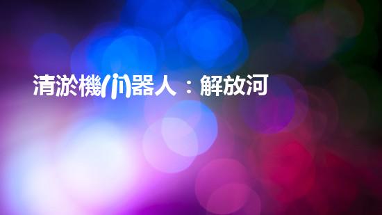 清淤機(jī)器人：解放河道，守護(hù)水域！